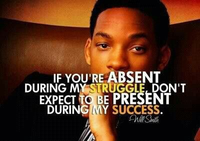 If you're abset during my struggle, don't expect to be present during my success (quote commonly attributed to Will Smith)